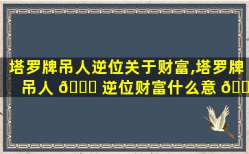 塔罗牌吊人逆位关于财富,塔罗牌吊人 🐅 逆位财富什么意 🐕 思